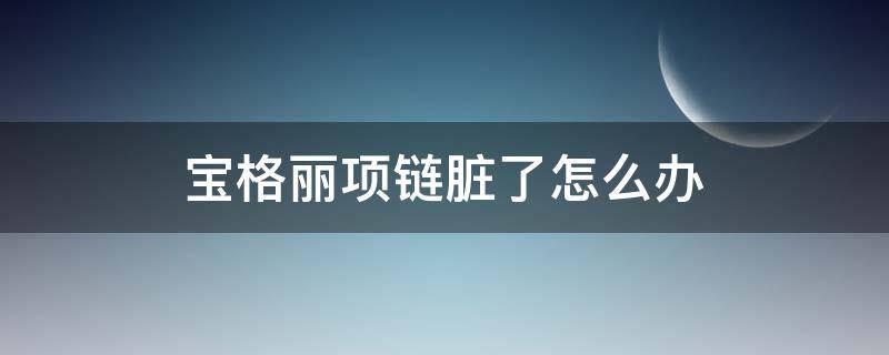 宝格丽项链脏了怎么办 宝格丽项链脏了怎么办小妙招