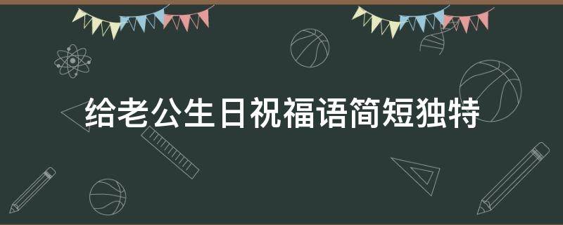 给老公生日祝福语简短独特（给老公生日祝福语简短独特句子）