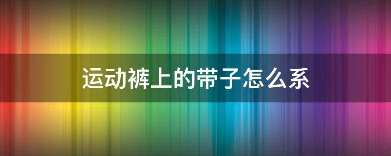 运动裤上的带子怎么系（运动裤上的带子怎么绑）