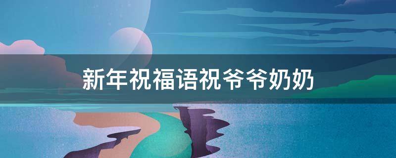 新年祝福语祝爷爷奶奶（新年祝福语祝爷爷奶奶的）