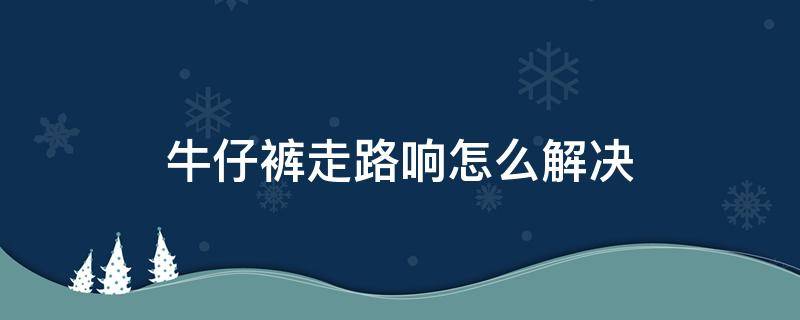 牛仔裤走路响怎么解决 牛仔裤走起来会响