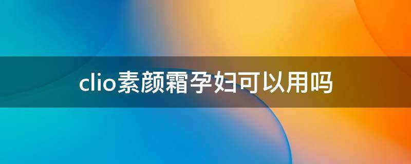 clio素颜霜孕妇可以用吗 clio素颜霜孕妇能用吗