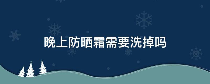 晚上防晒霜需要洗掉吗 晚上防晒霜有用吗