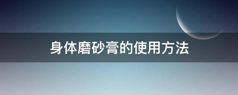 身体磨砂膏的使用方法 身体磨砂膏使用方法作用