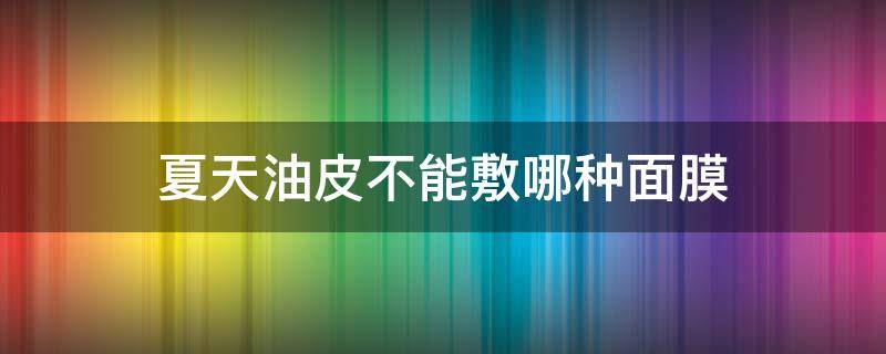夏天油皮不能敷哪种面膜（油皮夏天适合用面霜吗）