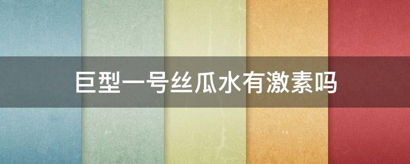 巨型一号丝瓜水有激素吗（巨型一号丝瓜水有用吗）