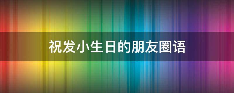 祝发小生日的朋友圈语（祝发小生日的朋友圈语录）