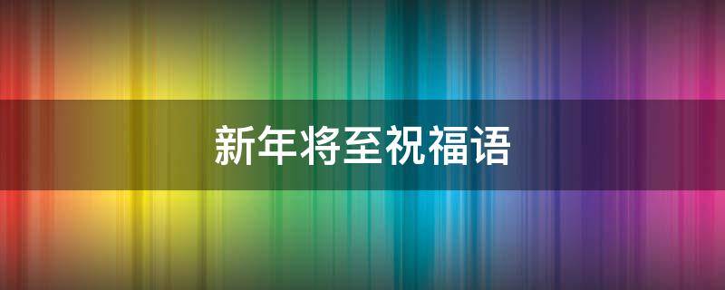 新年将至祝福语 新年将至祝福语发朋友圈