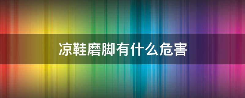 凉鞋磨脚有什么危害 凉鞋磨脚有什么危害嘛