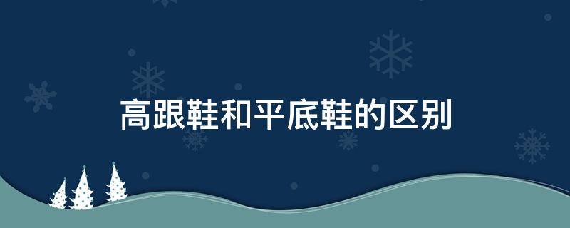 高跟鞋和平底鞋的区别（高跟鞋和平底鞋的区别是什么）