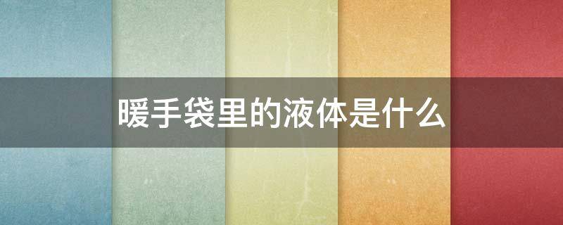 暖手袋里的液体是什么 暖手袋里的液体是什么有毒吗