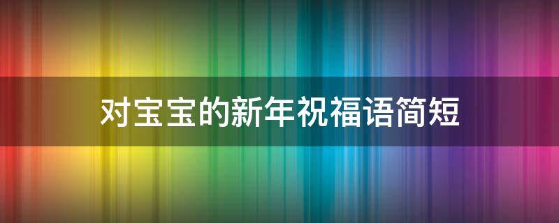 对宝宝的新年祝福语简短 对宝宝的新年祝福语简短暖心