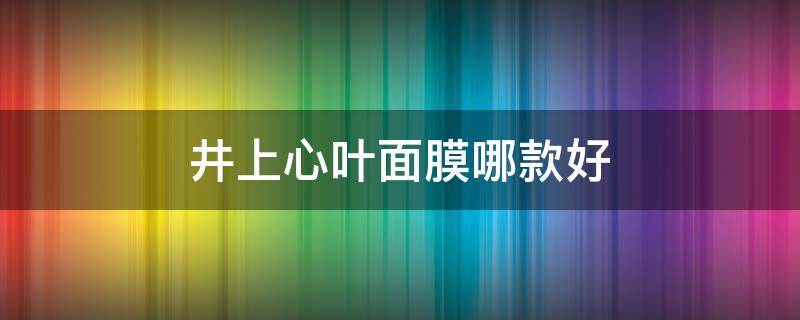井上心叶面膜哪款好 井上心叶班级
