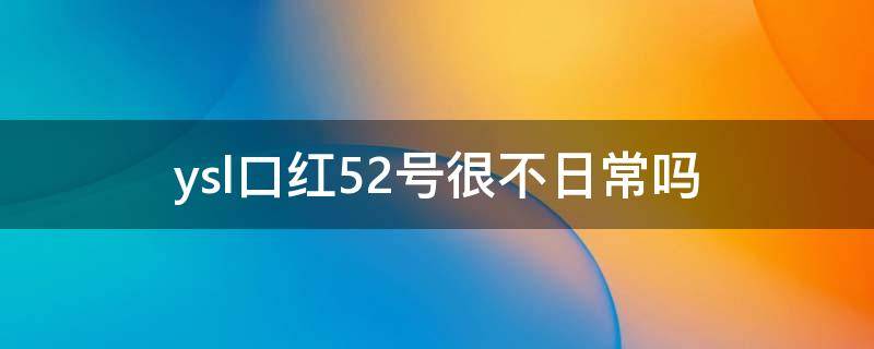 ysl口红52号很不日常吗（ysl口红52号实拍图）