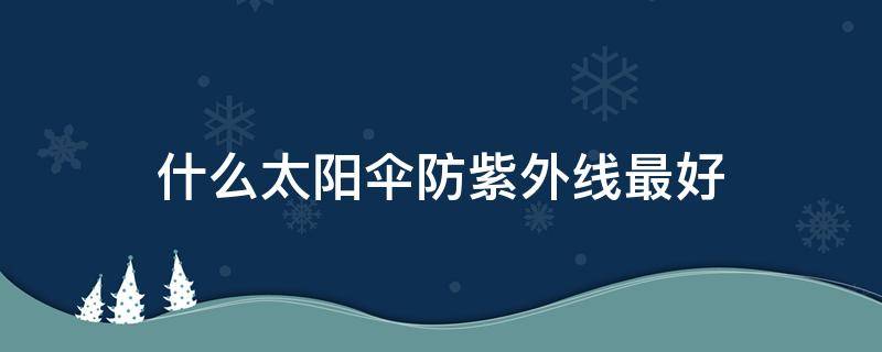 什么太阳伞防紫外线最好（哪种太阳伞防紫外线效果好蚂蚁）