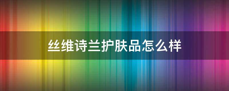 丝维诗兰护肤品怎么样 丝维诗兰护肤品怎么样知乎
