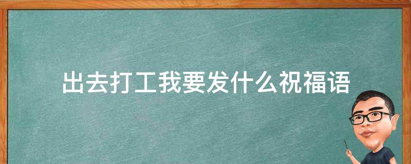 出去打工我要发什么祝福语 出去打工祝福你怎么说