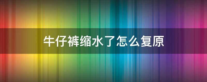 牛仔裤缩水了怎么复原 牛仔裤缩水了怎么变大