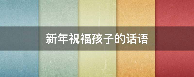 新年祝福孩子的话语 新年祝福孩子的话语 暖心