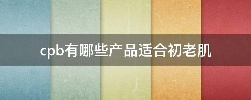 cpb有哪些产品适合初老肌 cpb护肤适合什么年龄