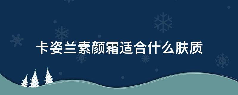 卡姿兰素颜霜适合什么肤质（卡姿兰素颜霜适合什么肤质的人）