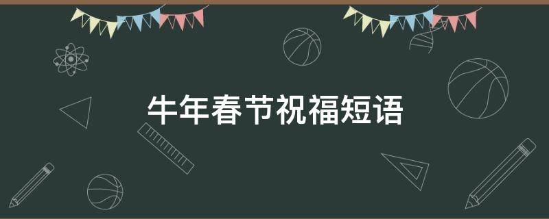 牛年春节祝福短语 牛年春节祝福短语怎么写