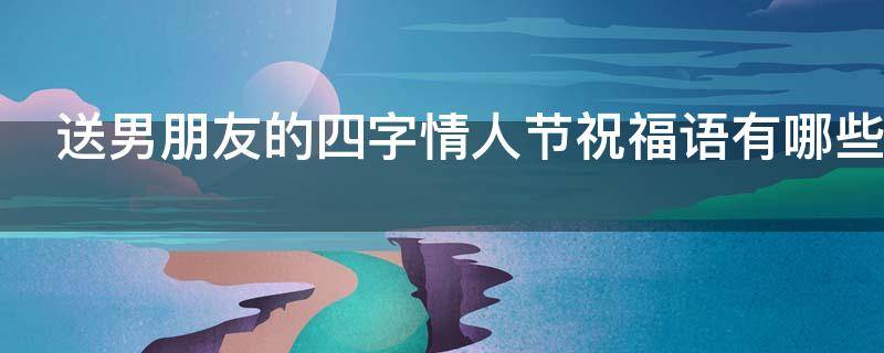 送男朋友的四字情人节祝福语有哪些 送给男朋友的四字祝福语