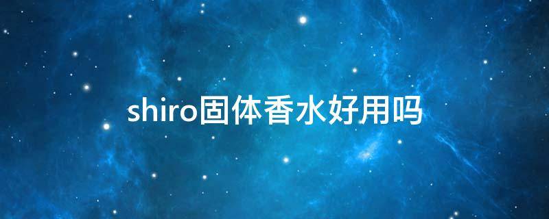 shiro固体香水好用吗（shiro固体香膏哪个好闻）