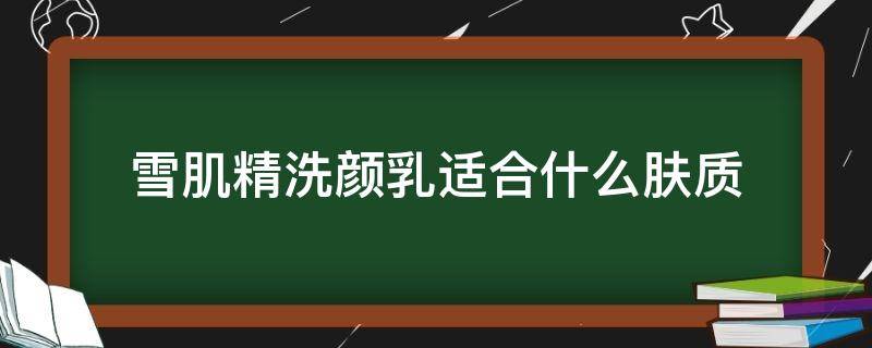 雪肌精洗颜乳适合什么肤质（雪肌精洗颜乳是干什么用的）