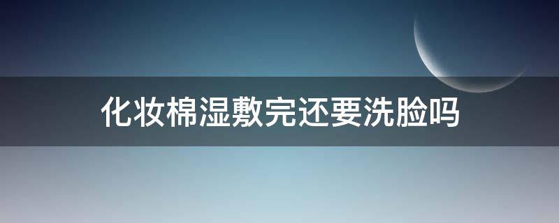 化妆棉湿敷完还要洗脸吗（化妆棉湿敷后怎样护肤）