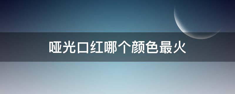 哑光口红哪个颜色最火 哑光口红哪个颜色好看