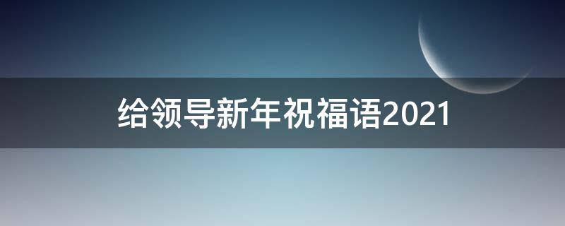 给领导新年祝福语2021 给领导新年祝福语 简短真诚