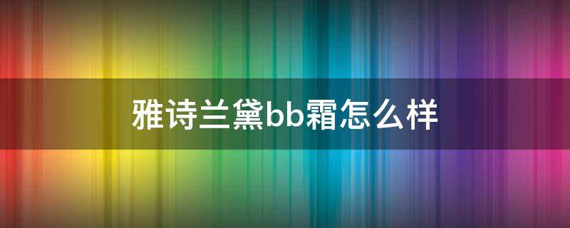 雅诗兰黛bb霜怎么样（雅诗兰黛bb好用吗）