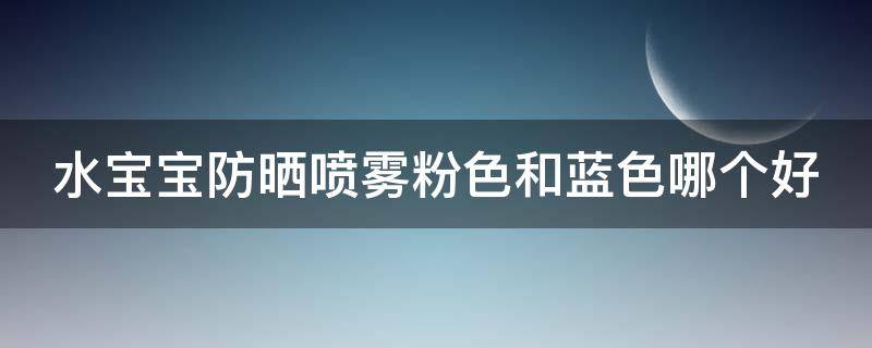 水宝宝防晒喷雾粉色和蓝色哪个好 水宝宝防晒喷雾粉色和蓝色哪个好用