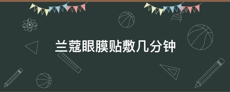 兰蔻眼膜贴敷几分钟（兰蔻眼膜贴敷几分钟合适）