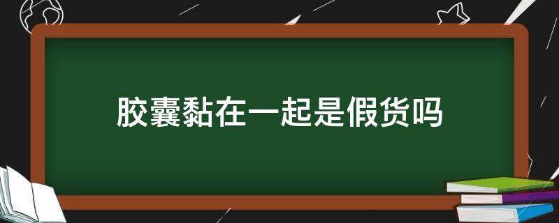 胶囊黏在一起是假货吗（胶囊黏在一起是假货吗）