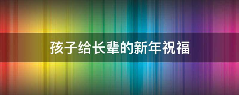 孩子给长辈的新年祝福（孩子给长辈的新年祝福短句）