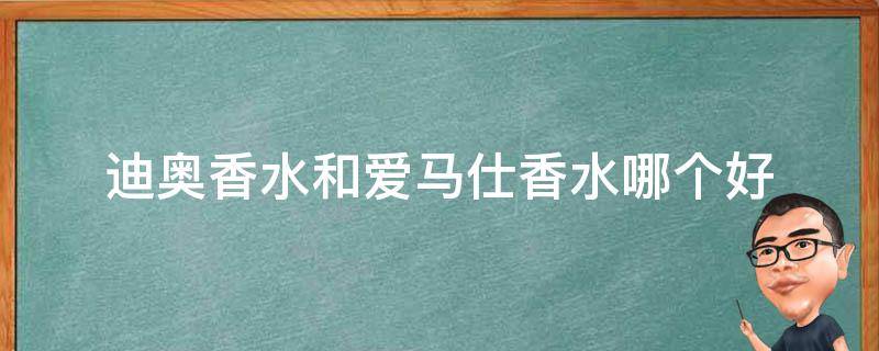 迪奥香水和爱马仕香水哪个好（迪奥香水好还是爱马仕香水好）