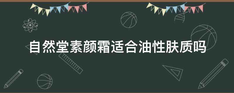 自然堂素颜霜适合油性肤质吗（自然堂素颜霜适合油性肤质吗知乎）