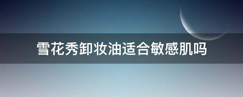 雪花秀卸妆油适合敏感肌吗 雪花秀卸妆油多少钱一瓶