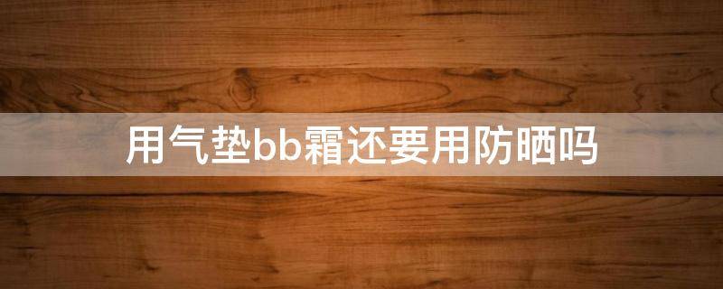 用气垫bb霜还要用防晒吗 用气垫bb霜还要用防晒吗女