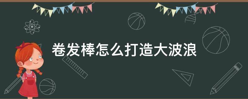 卷发棒怎么打造大波浪 卷发棒教程大波浪