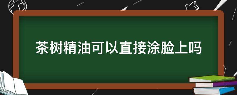 茶树精油可以直接涂脸上吗（茶树精油可以直接涂脸上吗）