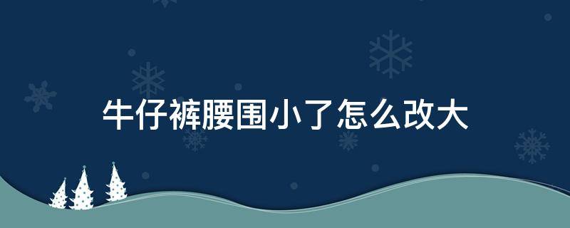 牛仔裤腰围小了怎么改大（牛仔裤腰围小了怎么改大松紧腰带）