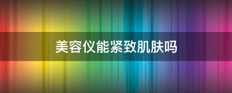 美容仪能紧致肌肤吗 美容仪能紧致肌肤吗女