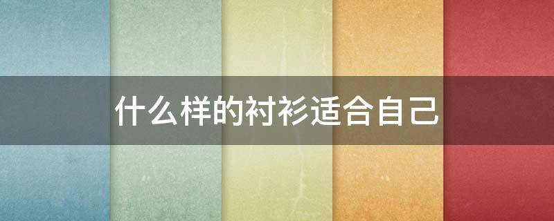 什么样的衬衫适合自己（啥样的衬衫）