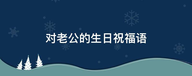对老公的生日祝福语（老婆对老公的生日祝福语）