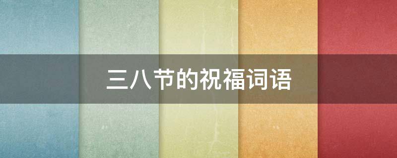 三八节的祝福词语（三八节的祝福词语怎么说）