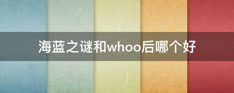 海蓝之谜和whoo后哪个好 后和海蓝之谜对比