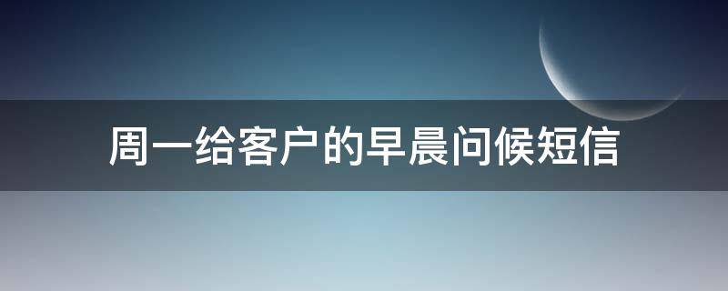 周一给客户的早晨问候短信（一句话精致早安客户）